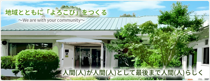 地域とともに「よろこび」をつくる　～～We are with your community～ 人間（人）が人間（人）として最後まで人間（人）らしく