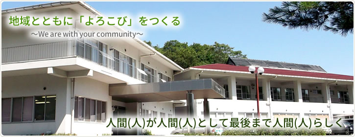 地域とともに「よろこび」をつくる　～～We are with your community～ 人間（人）が人間（人）として最後まで人間（人）らしく